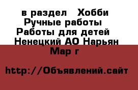  в раздел : Хобби. Ручные работы » Работы для детей . Ненецкий АО,Нарьян-Мар г.